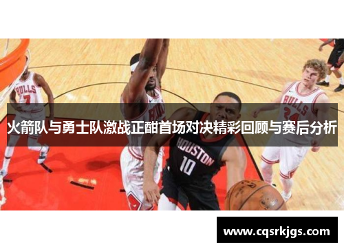 火箭队与勇士队激战正酣首场对决精彩回顾与赛后分析
