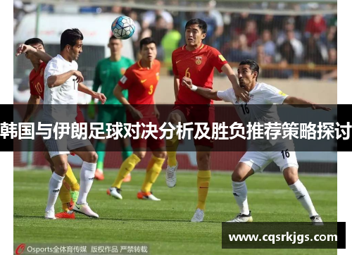 韩国与伊朗足球对决分析及胜负推荐策略探讨