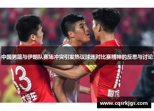 中国男篮与伊朗队赛场冲突引发热议球迷对比赛精神的反思与讨论