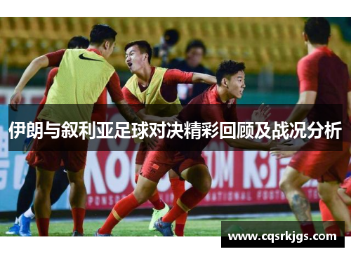 伊朗与叙利亚足球对决精彩回顾及战况分析