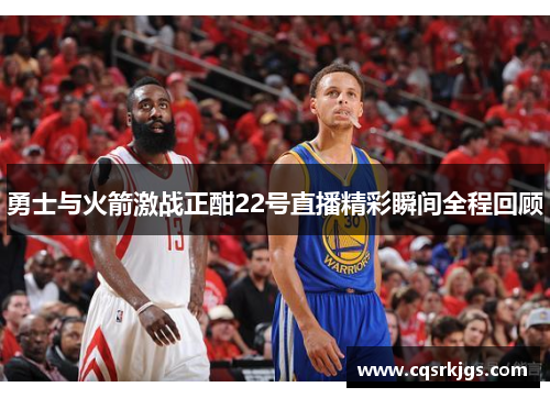 勇士与火箭激战正酣22号直播精彩瞬间全程回顾