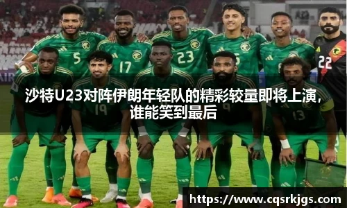 沙特U23对阵伊朗年轻队的精彩较量即将上演，谁能笑到最后
