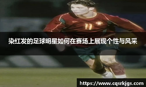 染红发的足球明星如何在赛场上展现个性与风采