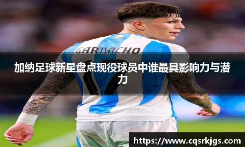 加纳足球新星盘点现役球员中谁最具影响力与潜力