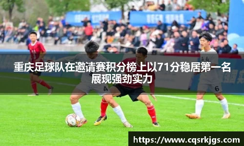 重庆足球队在邀请赛积分榜上以71分稳居第一名展现强劲实力